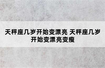 天秤座几岁开始变漂亮 天秤座几岁开始变漂亮变瘦